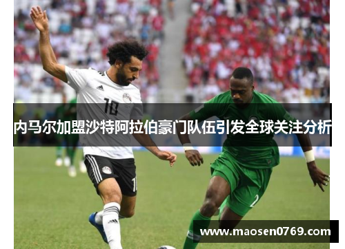 内马尔加盟沙特阿拉伯豪门队伍引发全球关注分析