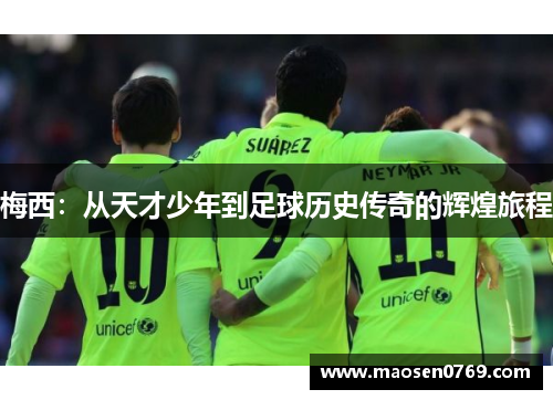 梅西：从天才少年到足球历史传奇的辉煌旅程