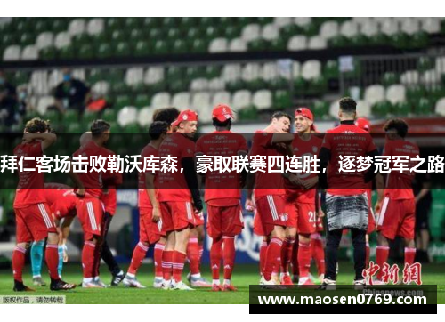 拜仁客场击败勒沃库森，豪取联赛四连胜，逐梦冠军之路
