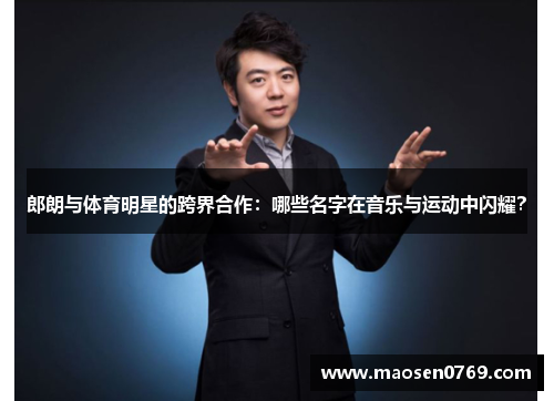 郎朗与体育明星的跨界合作：哪些名字在音乐与运动中闪耀？
