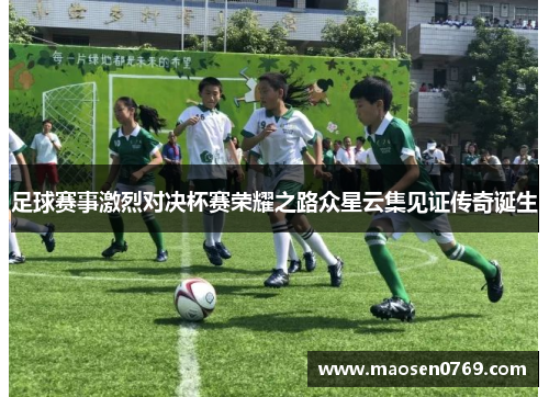 足球赛事激烈对决杯赛荣耀之路众星云集见证传奇诞生