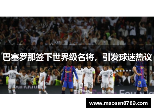 巴塞罗那签下世界级名将，引发球迷热议