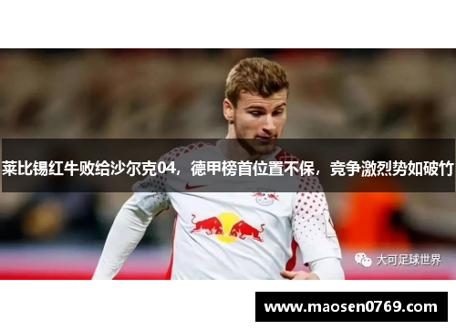 莱比锡红牛败给沙尔克04，德甲榜首位置不保，竞争激烈势如破竹