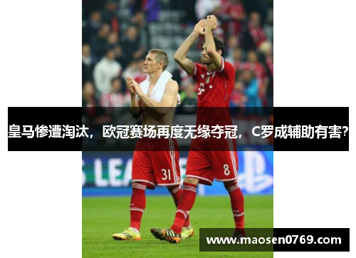 皇马惨遭淘汰，欧冠赛场再度无缘夺冠，C罗成辅助有害？