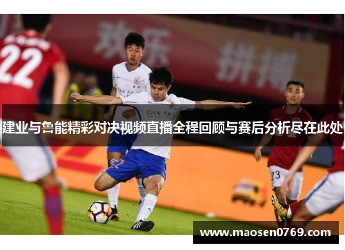 建业与鲁能精彩对决视频直播全程回顾与赛后分析尽在此处