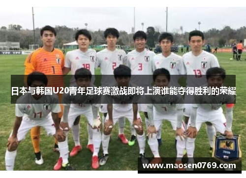 日本与韩国U20青年足球赛激战即将上演谁能夺得胜利的荣耀