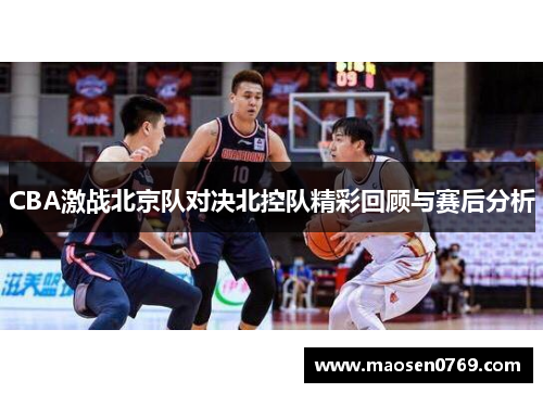 CBA激战北京队对决北控队精彩回顾与赛后分析