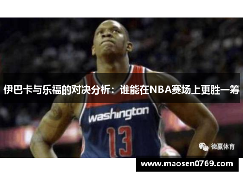 伊巴卡与乐福的对决分析：谁能在NBA赛场上更胜一筹